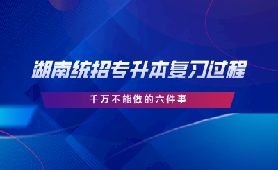 湖南统招专升本复习过程中千万不能做的六件事.png