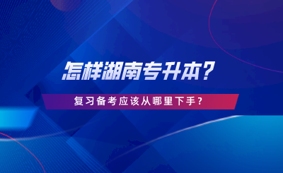 怎样湖南专升本？复习备考应该从哪里下手.png