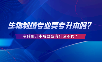 生物制药专业要专升本吗？专科和升本后就业有什么不同.png