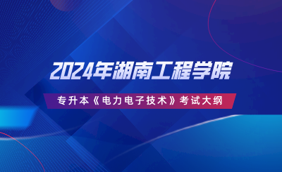 2024年湖南工程学院专升本《电力电子技术》考试大纲.png