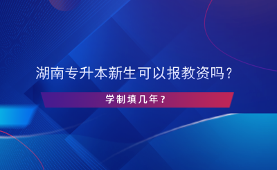 湖南专升本新生可以报教资吗？学制填几年？.png