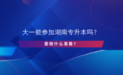 大一能参加湖南专升本吗？要做什么准备？.png