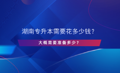 湖南专升本需要花多少钱？大概需要准备多少？.png