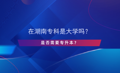 在湖南专科是大学吗？是否需要专升本？.png