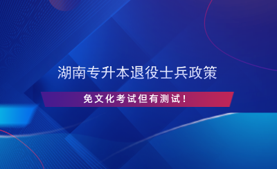 湖南专升本退役士兵政策，免文化考试但有测试！.png