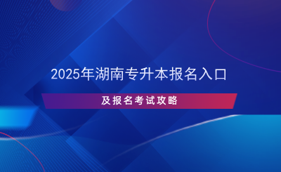 2025年湖南专升本报名入口及报名考试攻略.png