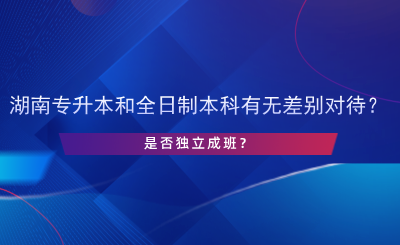 湖南专升本和全日制本科有无差别对待？是否独立成班？.png