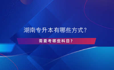 湖南专升本有哪些方式？需要考哪些科目？.png