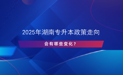 2025年湖南专升本政策走向，会有哪些变化？.png