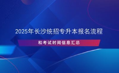 2025年长沙统招专升本报名流程和考试时间信息汇总.png