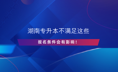 湖南专升本不满足这些报名条件会有影响！.png