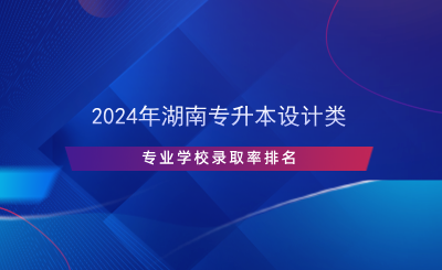 2024年湖南专升本设计类专业学校录取率排名.png