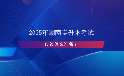 2025年湖南专升本考试应该怎么准备？.png