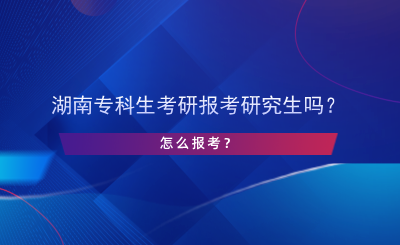 湖南专科生考研报考研究生吗？怎么报考？.png