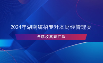 2024年湖南统招专升本财经管理类各院校真题汇总.png