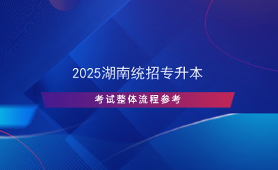 2025湖南统招专升本考试整体流程参考.png