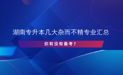 湖南专升本几大杂而不精专业汇总，你有没有备考？.png