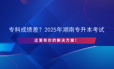 专科成绩差？2025年湖南专升本考试，这里有你的解决方案！.png