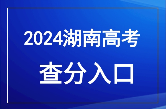 6月24日18点后可查！湖南2024年高考成绩公布时间确定（附查分入口）(图1)