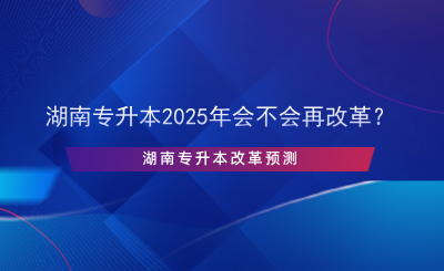 湖南专升本2025年会不会再改革？.png