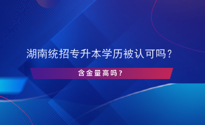 湖南统招专升本学历被认可吗？含金量高吗？