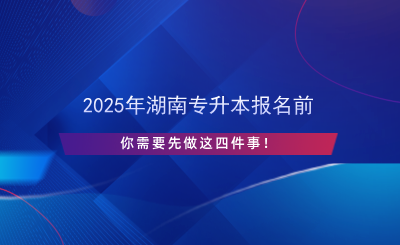 2025年湖南专升本报名前先做这四件事！.png