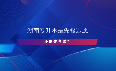 湖南专升本是先报志愿还是先考试？.png