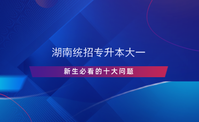 湖南统招专升本大一新生必看的十大问题.png