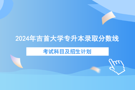 2024年吉首大学专升本录取分数线、考试科目及招生计划.png