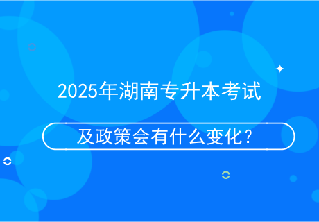 2025年湖南专升本考试及政策会有什么变化？.png