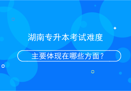 湖南专升本考试难度主要体现在哪些方面？.png