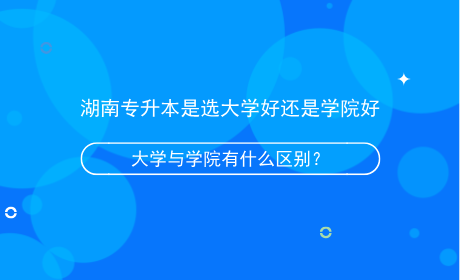 湖南专升本是选大学好还是学院好，有什么区别？.png