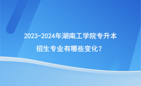 2023-2024年湖南工学院专升本招生专业有哪些变化？.png