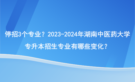 停招3个专业？2023-2024年湖南中医药大学专升本招生专业有哪些变化？.png