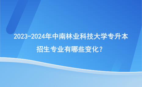 2023-2024年中南林业科技大学专升本招生专业有哪些变化？.png