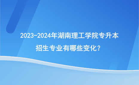 2023-2024年湖南理工学院专升本招生专业有哪些变化？.png