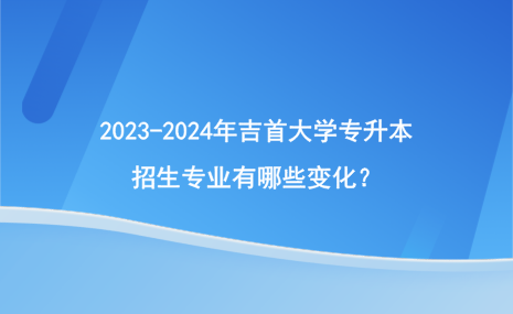 2023-2024年吉首大学专升本招生专业有哪些变化？.png