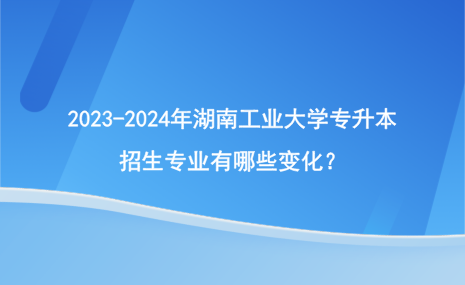 2023-2024年湖南工业大学专升本招生专业有哪些变化？.png