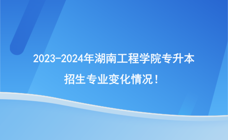 2023-2024年湖南工程学院专升本招生专业变化情况！.png