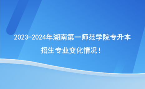 2023-2024年湖南第一师范学院专升本招生专业有哪些变化？.png