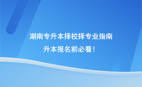 湖南专升本择校择专业指南，升本报名前必看！.png