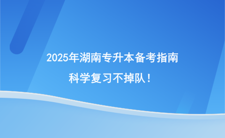 2025年湖南专升本备考指南，科学复习不掉队！.png