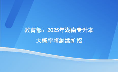 教育部：2025年湖南专升本大概率将继续扩招.png