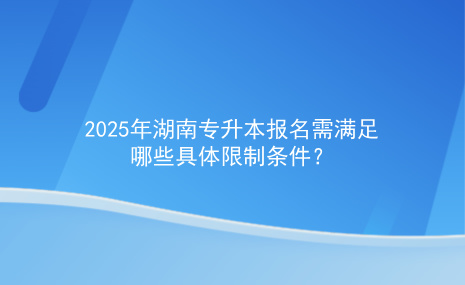 2025年湖南专升本报名需要满足哪些具体限制条件.jpg