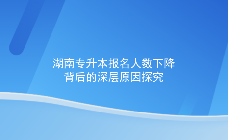 湖南专升本报名人数下降背后的深层原因探究.png