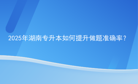 2025年湖南专升本如何提升做题准确率？.png