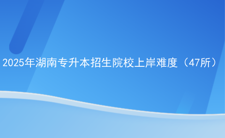 2025年湖南专升本招生院校上岸难度（47所）.png