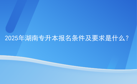 2025年湖南专升本报名条件及要求是什么.png