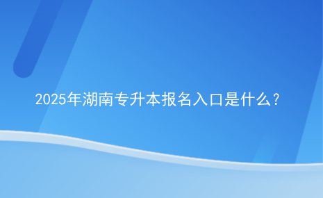 2025年湖南专升本报名入口是什么？.png