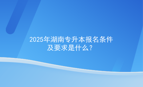 2025年湖南专升本报名条件及要求是什么.png